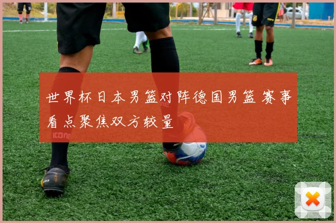 世界杯日本男篮对阵德国男篮 赛事看点聚焦双方较量
