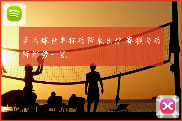 乒乓球世界杯对阵表出炉 赛程与对阵形势一览