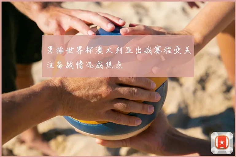 男排世界杯澳大利亚出战赛程受关注备战情况成焦点