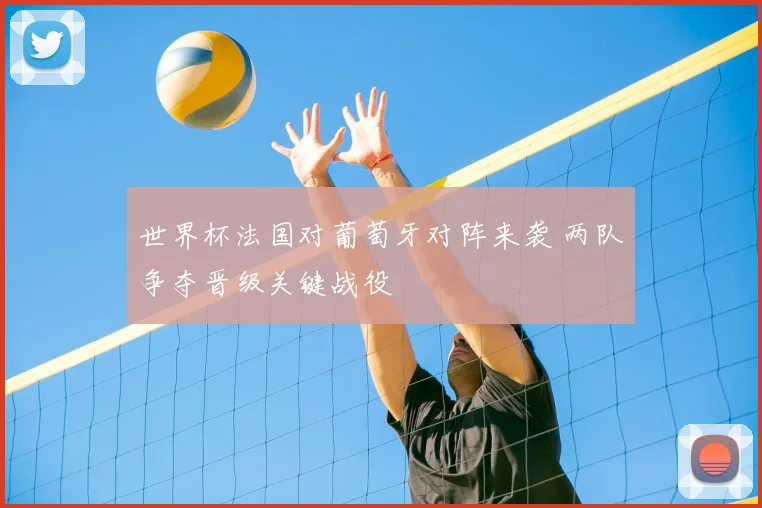 世界杯法国对葡萄牙对阵来袭 两队争夺晋级关键战役