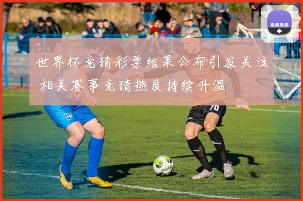 世界杯竞猜彩票结果公布引发关注 相关赛事竞猜热度持续升温