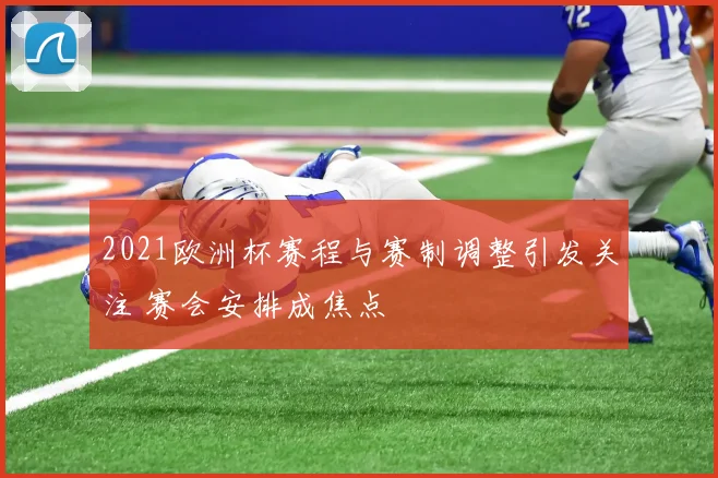 2021欧洲杯赛程与赛制调整引发关注 赛会安排成焦点