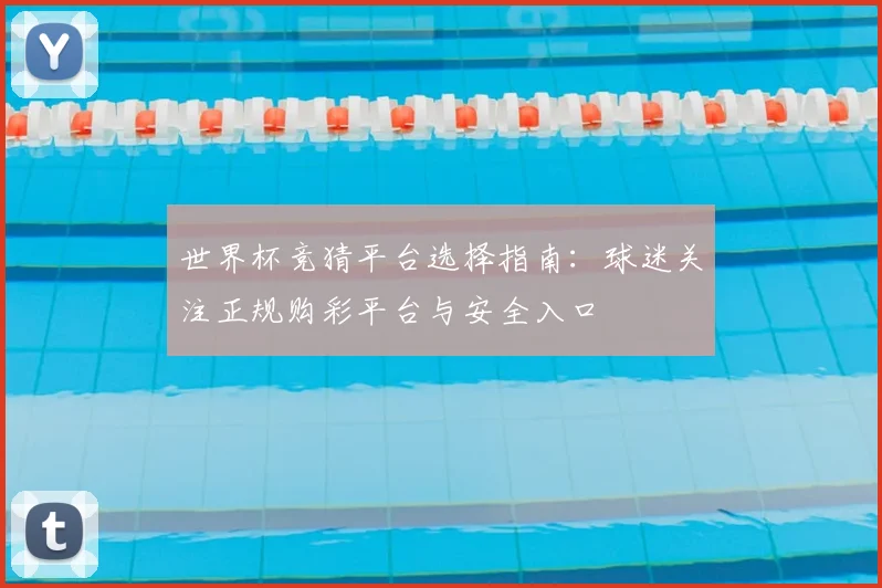 世界杯竞猜平台选择指南：球迷关注正规购彩平台与安全入口