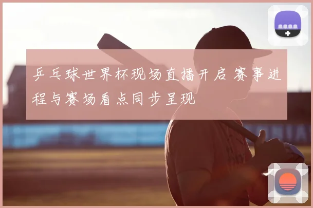 乒乓球世界杯现场直播开启 赛事进程与赛场看点同步呈现
