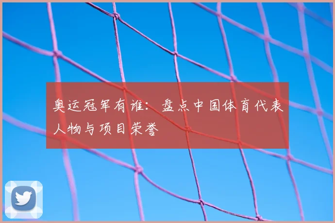 奥运冠军有谁:盘点中国体育代表人物与项目荣誉
