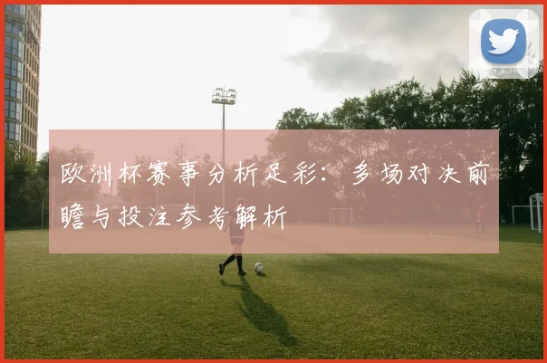欧洲杯赛事分析足彩:多场对决前瞻与投注参考解析