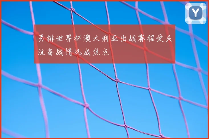 男排世界杯澳大利亚出战赛程受关注备战情况成焦点