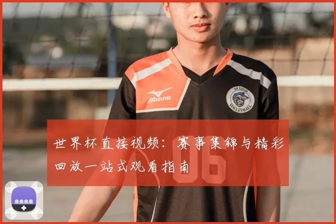 世界杯直接视频：赛事集锦与精彩回放一站式观看指南