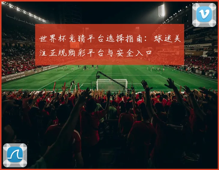 世界杯竞猜平台选择指南：球迷关注正规购彩平台与安全入口