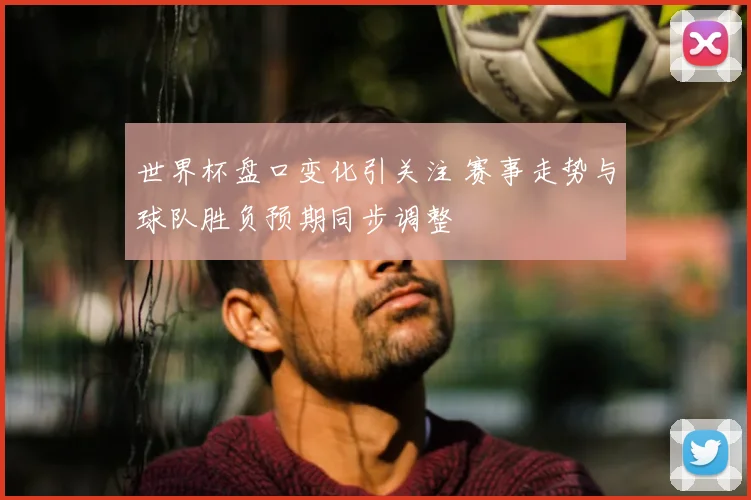 世界杯盘口变化引关注 赛事走势与球队胜负预期同步调整