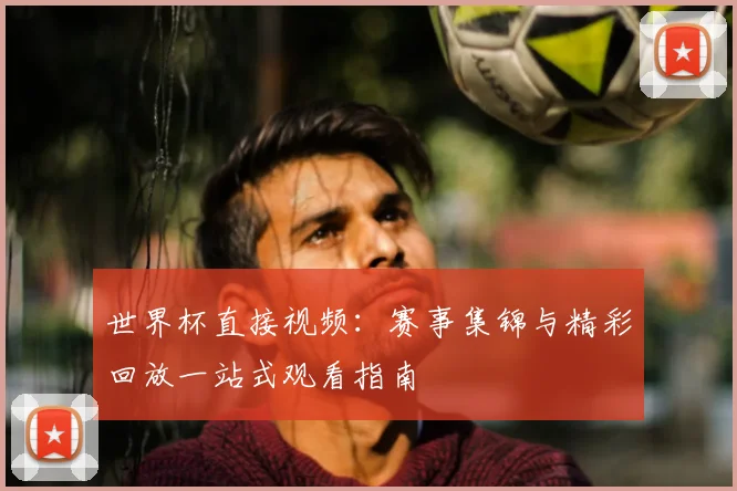 世界杯直接视频：赛事集锦与精彩回放一站式观看指南