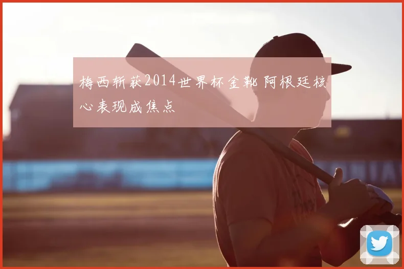 梅西斩获2014世界杯金靴 阿根廷核心表现成焦点