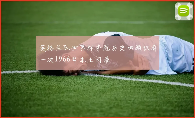 英格兰队世界杯夺冠历史回顾仅有一次1966年本土问鼎