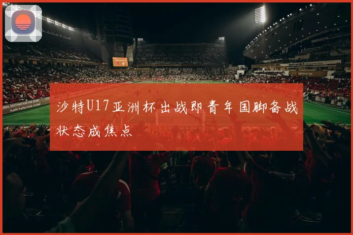沙特U17亚洲杯出战即青年国脚备战状态成焦点