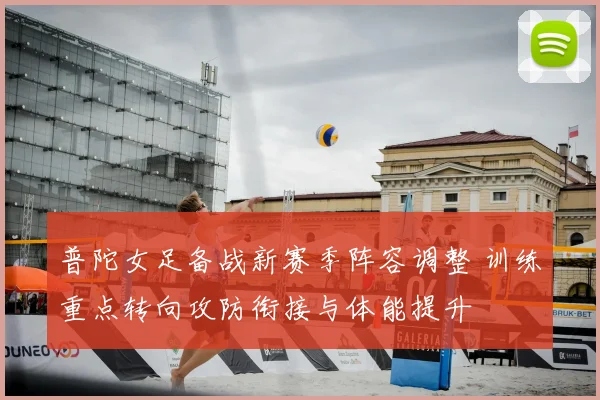 普陀女足备战新赛季阵容调整 训练重点转向攻防衔接与体能提升