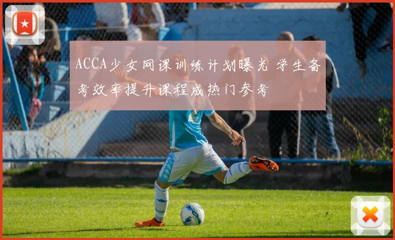 ACCA少女网课训练计划曝光 学生备考效率提升课程成热门参考
