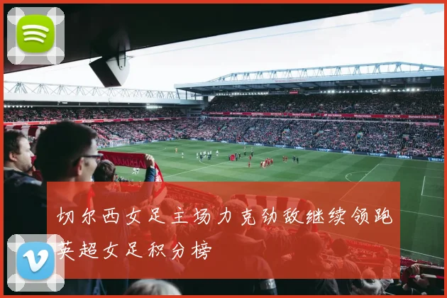 切尔西女足主场力克劲敌继续领跑英超女足积分榜