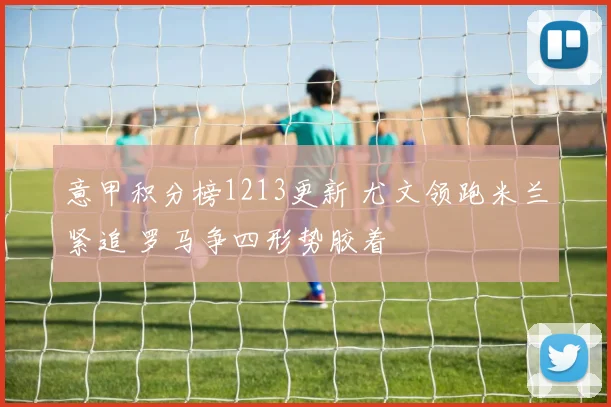 意甲积分榜1213更新 尤文领跑米兰紧追 罗马争四形势胶着