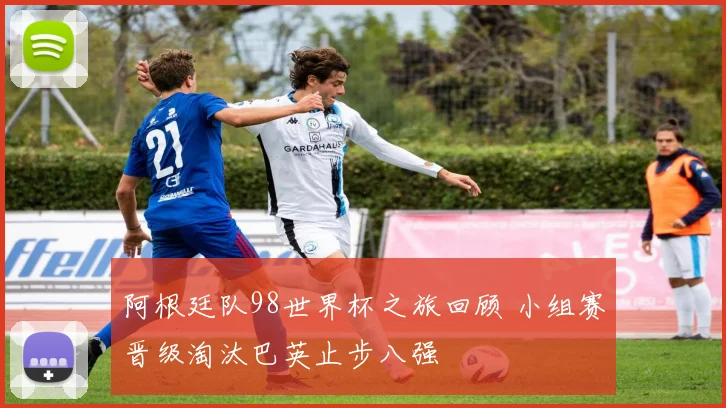 阿根廷队98世界杯之旅回顾 小组赛晋级淘汰巴英止步八强