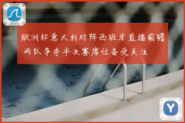 欧洲杯意大利对阵西班牙直播前瞻 两队争夺半决赛席位备受关注