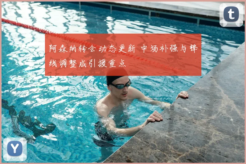 阿森纳转会动态更新 中场补强与锋线调整成引援重点