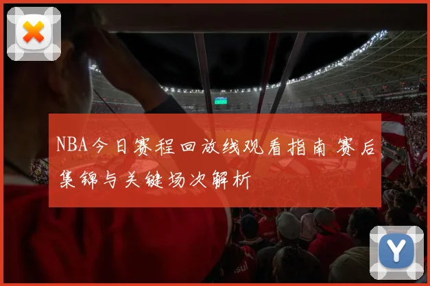 NBA今日赛程回放线观看指南 赛后集锦与关键场次解析