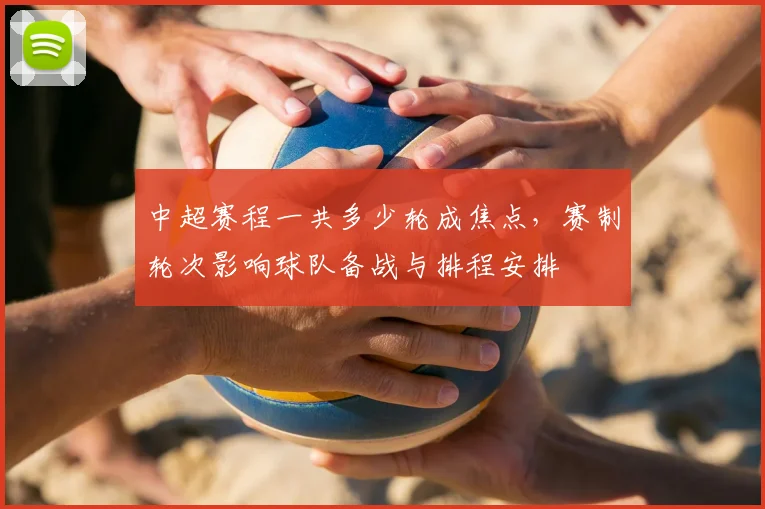 中超赛程一共多少轮成焦点，赛制轮次影响球队备战与排程安排