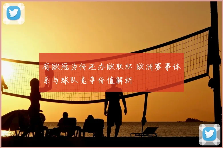 有欧冠为何还办欧联杯 欧洲赛事体系与球队竞争价值解析
