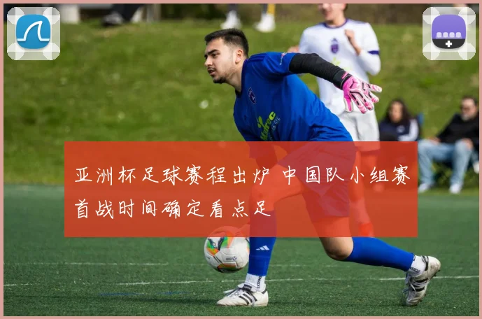 亚洲杯足球赛程出炉 中国队小组赛首战时间确定看点足