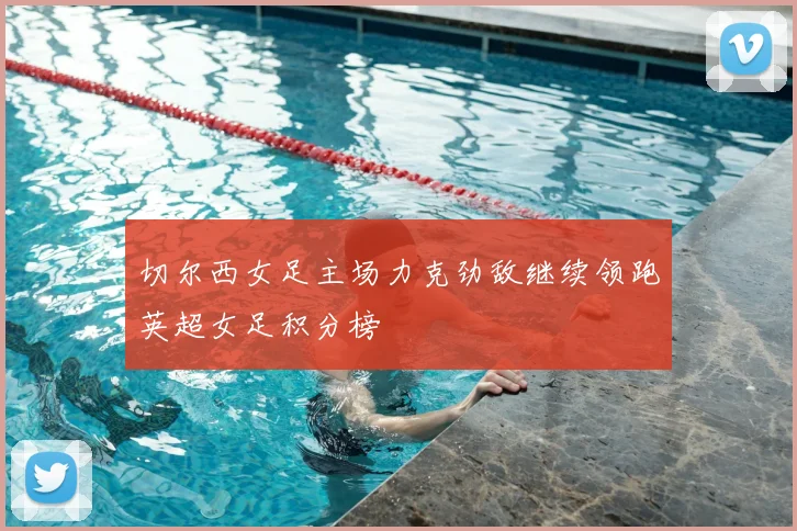 切尔西女足主场力克劲敌继续领跑英超女足积分榜