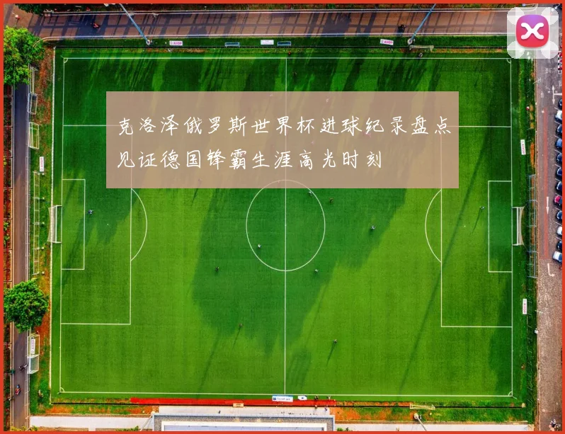 克洛泽俄罗斯世界杯进球纪录盘点见证德国锋霸生涯高光时刻