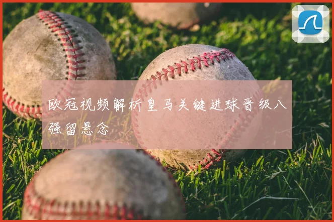 欧冠视频解析皇马关键进球晋级八强留悬念