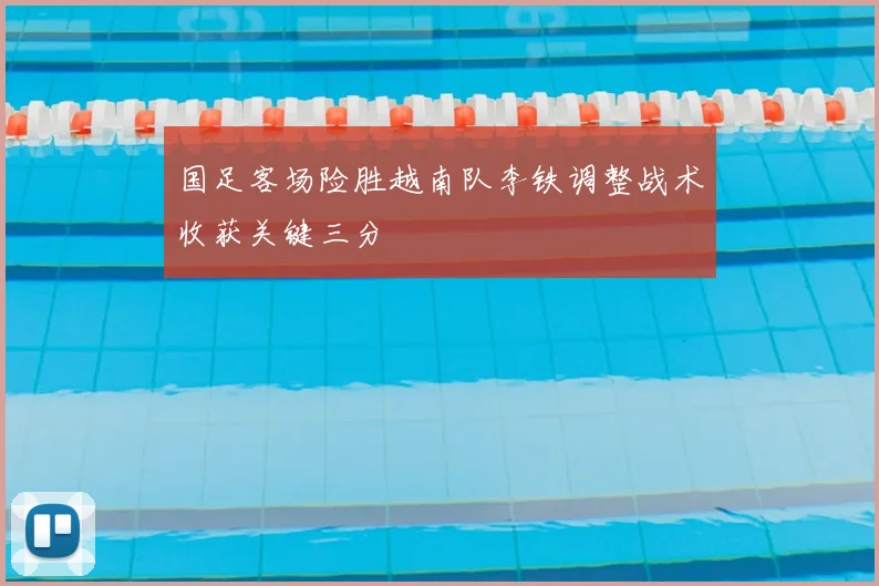 国足客场险胜越南队李铁调整战术收获关键三分