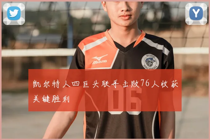 凯尔特人四巨头联手击败76人收获关键胜利