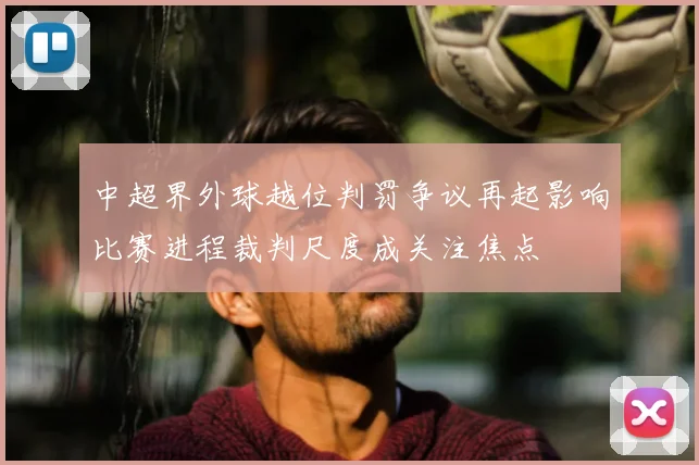 中超界外球越位判罚争议再起影响比赛进程裁判尺度成关注焦点