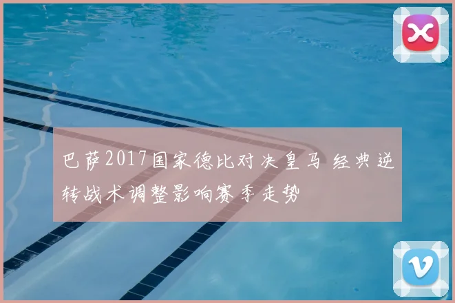 巴萨2017国家德比对决皇马 经典逆转战术调整影响赛季走势