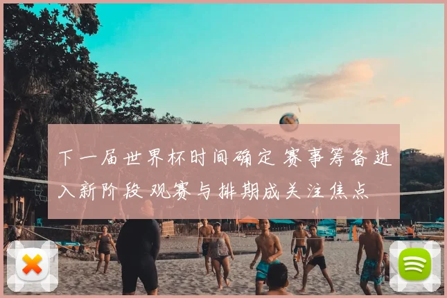 下一届世界杯时间确定 赛事筹备进入新阶段 观赛与排期成关注焦点