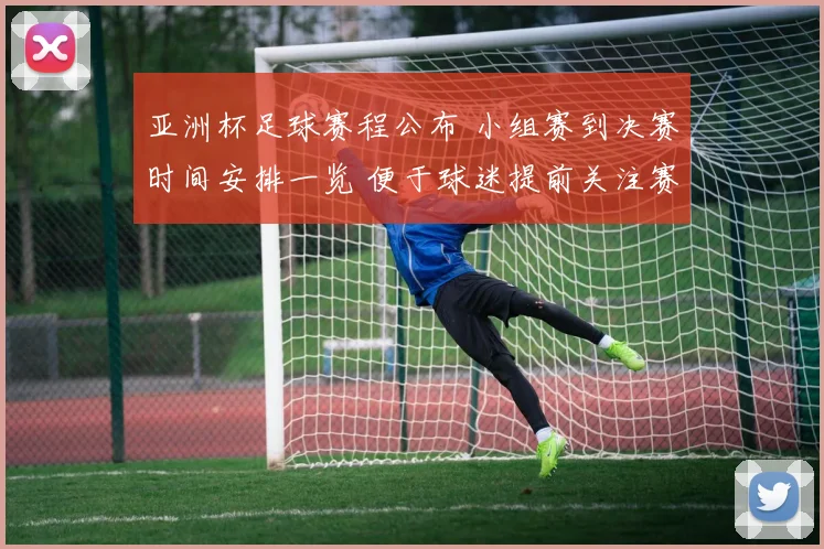 亚洲杯足球赛程公布 小组赛到决赛时间安排一览 便于球迷提前关注赛事节奏