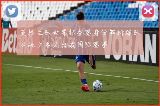 英格兰队世界杯参赛身份解析球队以独立名义出战国际赛事