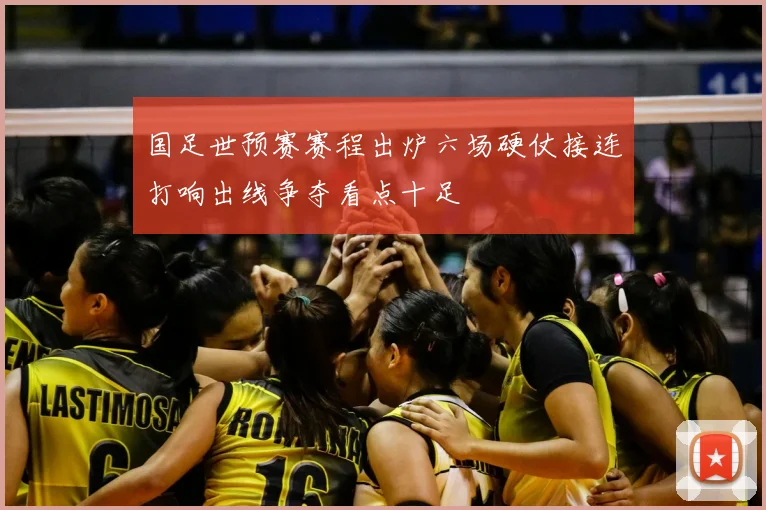 国足世预赛赛程出炉六场硬仗接连打响出线争夺看点十足