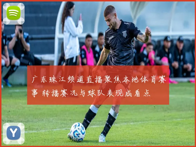 广东珠江频道直播聚焦本地体育赛事 转播赛况与球队表现成看点