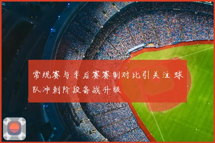 常规赛与季后赛赛制对比引关注 球队冲刺阶段备战升级