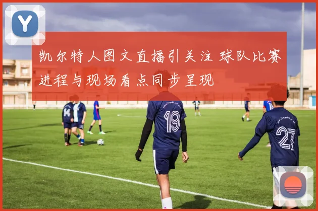 凯尔特人图文直播引关注 球队比赛进程与现场看点同步呈现