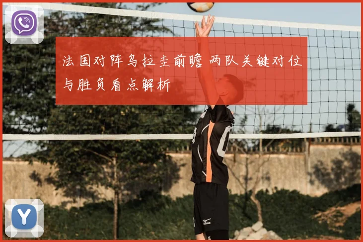 法国对阵乌拉圭前瞻 两队关键对位与胜负看点解析