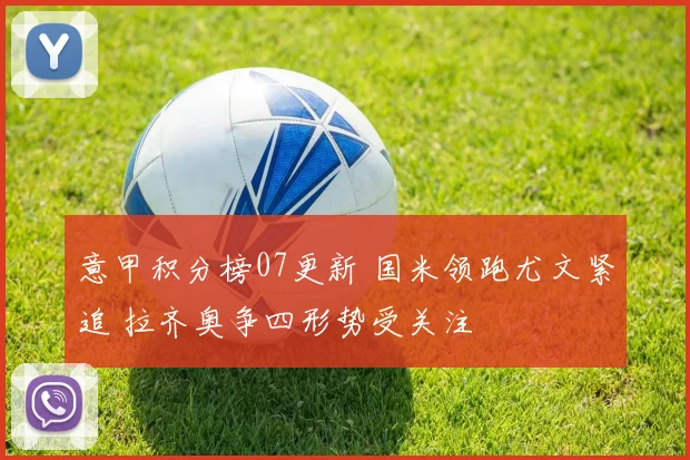 意甲积分榜07更新 国米领跑尤文紧追 拉齐奥争四形势受关注