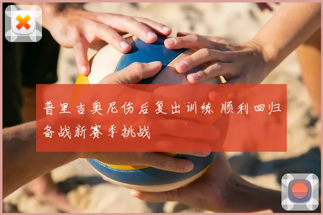 普里吉奥尼伤后复出训练 顺利回归备战新赛季挑战