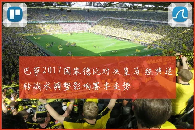 巴萨2017国家德比对决皇马 经典逆转战术调整影响赛季走势