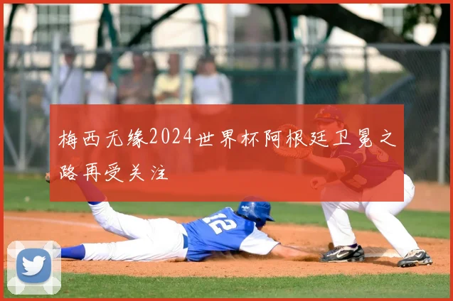梅西无缘2024世界杯阿根廷卫冕之路再受关注