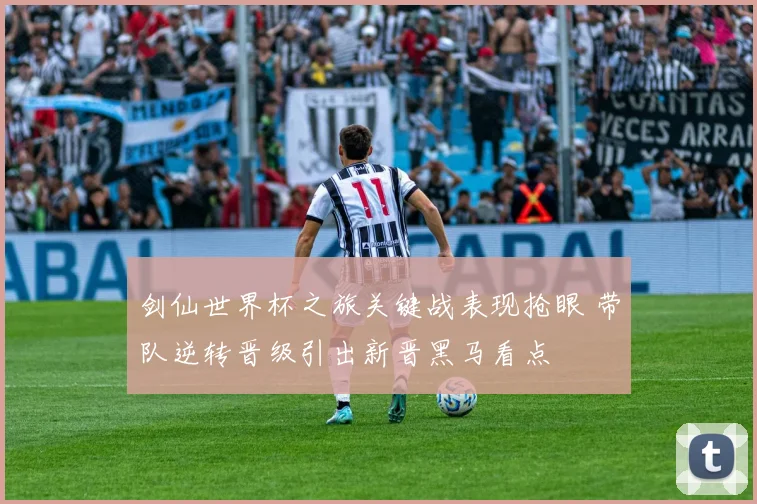 剑仙世界杯之旅关键战表现抢眼 带队逆转晋级引出新晋黑马看点