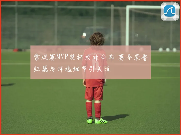 常规赛MVP奖杯设计公布 赛季荣誉归属与评选细节引关注